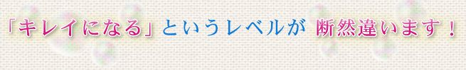 「キレイになる」というレベルが断然違います!